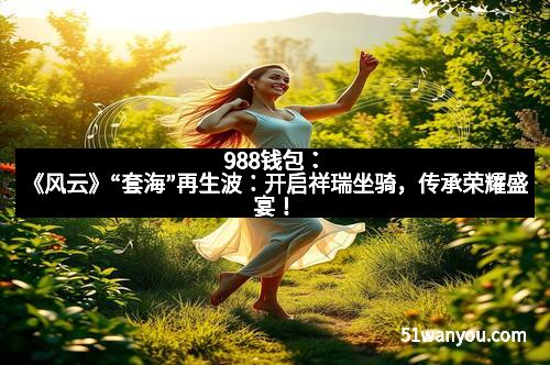 988钱包：《风云》“套海”再生波：开启祥瑞坐骑，传承荣耀盛宴！