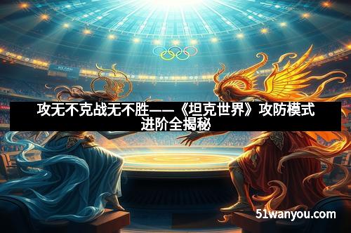 攻无不克战无不胜——《坦克世界》攻防模式进阶全揭秘