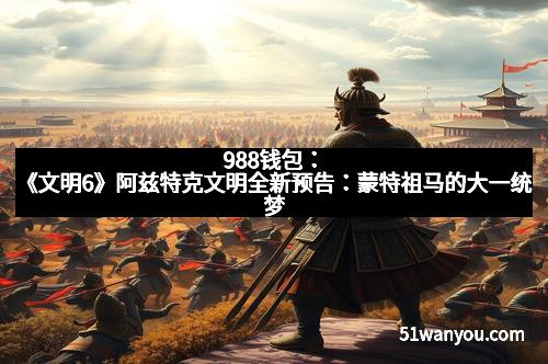 988钱包：《文明6》阿兹特克文明全新预告：蒙特祖马的大一统梦